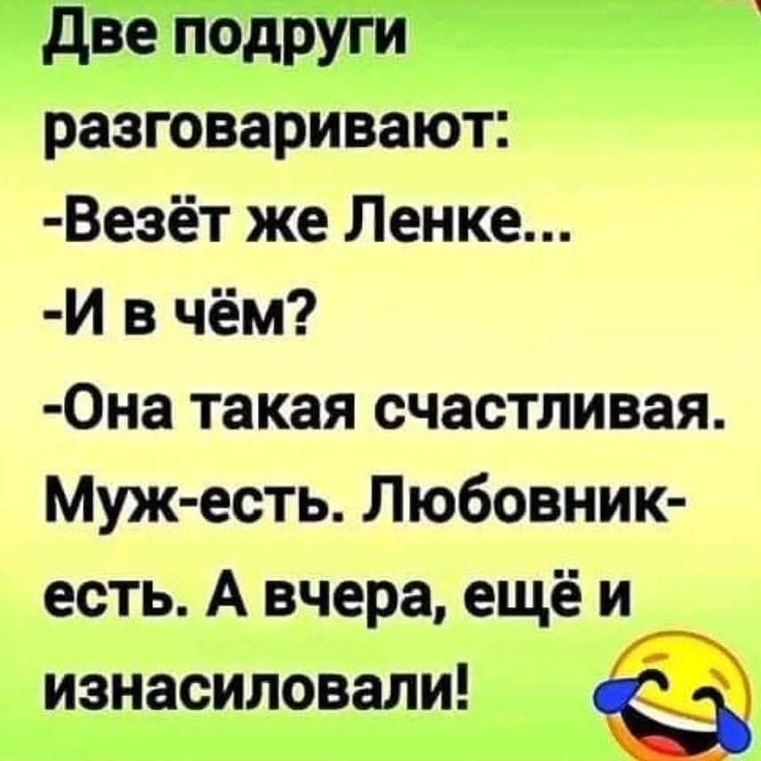 Две подруги разговаривают:
- Берёт же Ленке...
- И в чём?
- Она такая счастливая. Муж-есть. Любовник-есть. А вчера, ещё и изнасиловали!