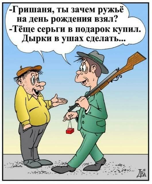 - Гриша, ты зачем ружьё на день рождения взял?
- Тёще серги в подарок купил. Дырки в ушах сделать...