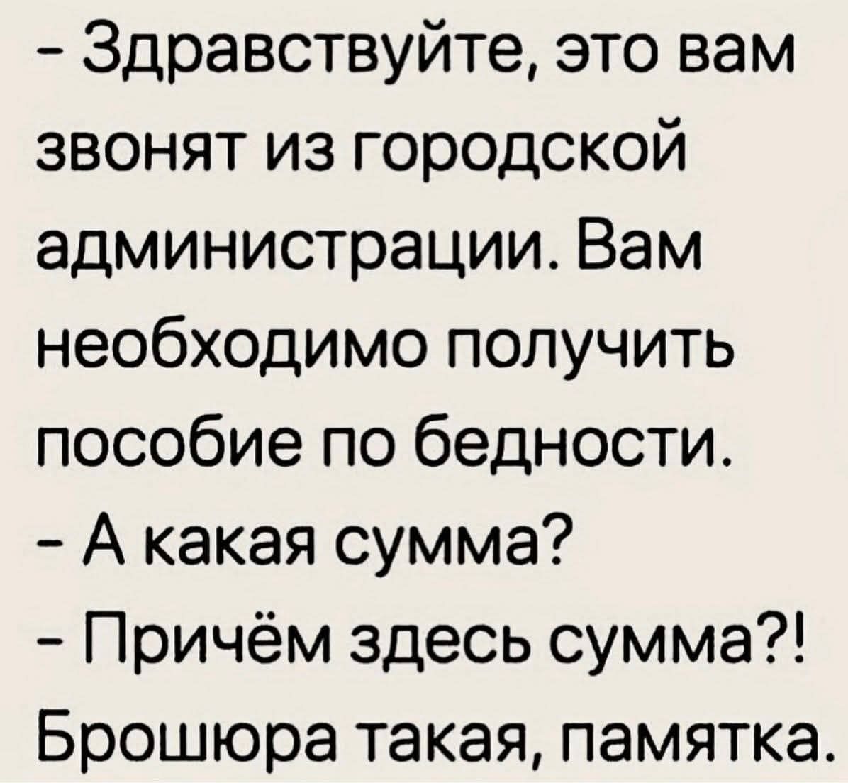 - Здравствуйте, это вам звонят из городской администрации. Вам необходимо получить пособие по бедности. - А какая сумма? - Причём здесь сумма?! Брошюра такая, памятка.
