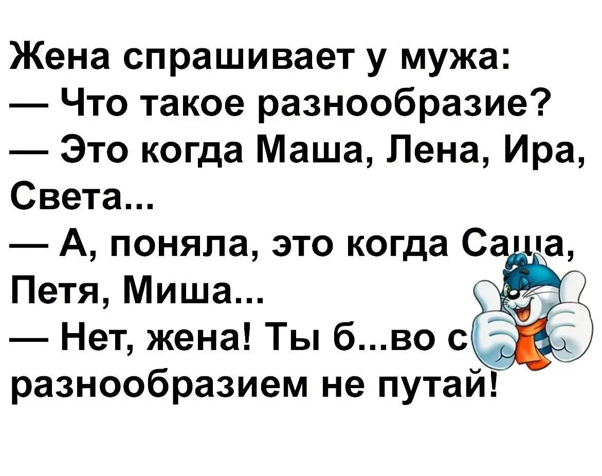 Жена спрашивает у мужа:
— Что такое разнообразие?
— Это когда Маша, Лена, Ира, Света...
— А, поняла, это когда Саша, Петя, Миша...
— Нет, жена! Ты бы...во разнообразием не путай!
