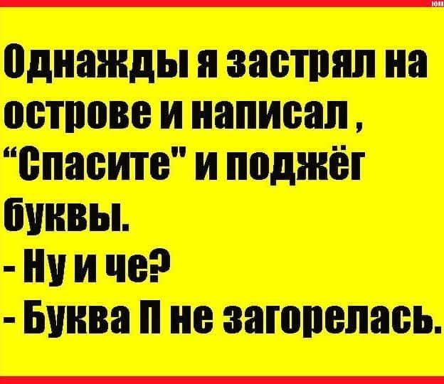 Однажды я застрял на острове и написал, “Спасите” и поджёг буквы. - Ну и че? - Буква П не загорелась.