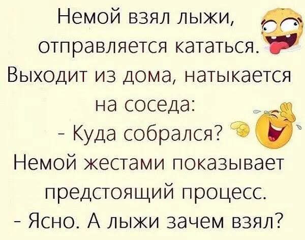 Немой взял лыжи, отправляется кататься. Выходит из дома, натыкается на соседа: - Куда собрался? Немой жестами показывает предстоящий процесс. - Ясно. А лыжи зачем взял?