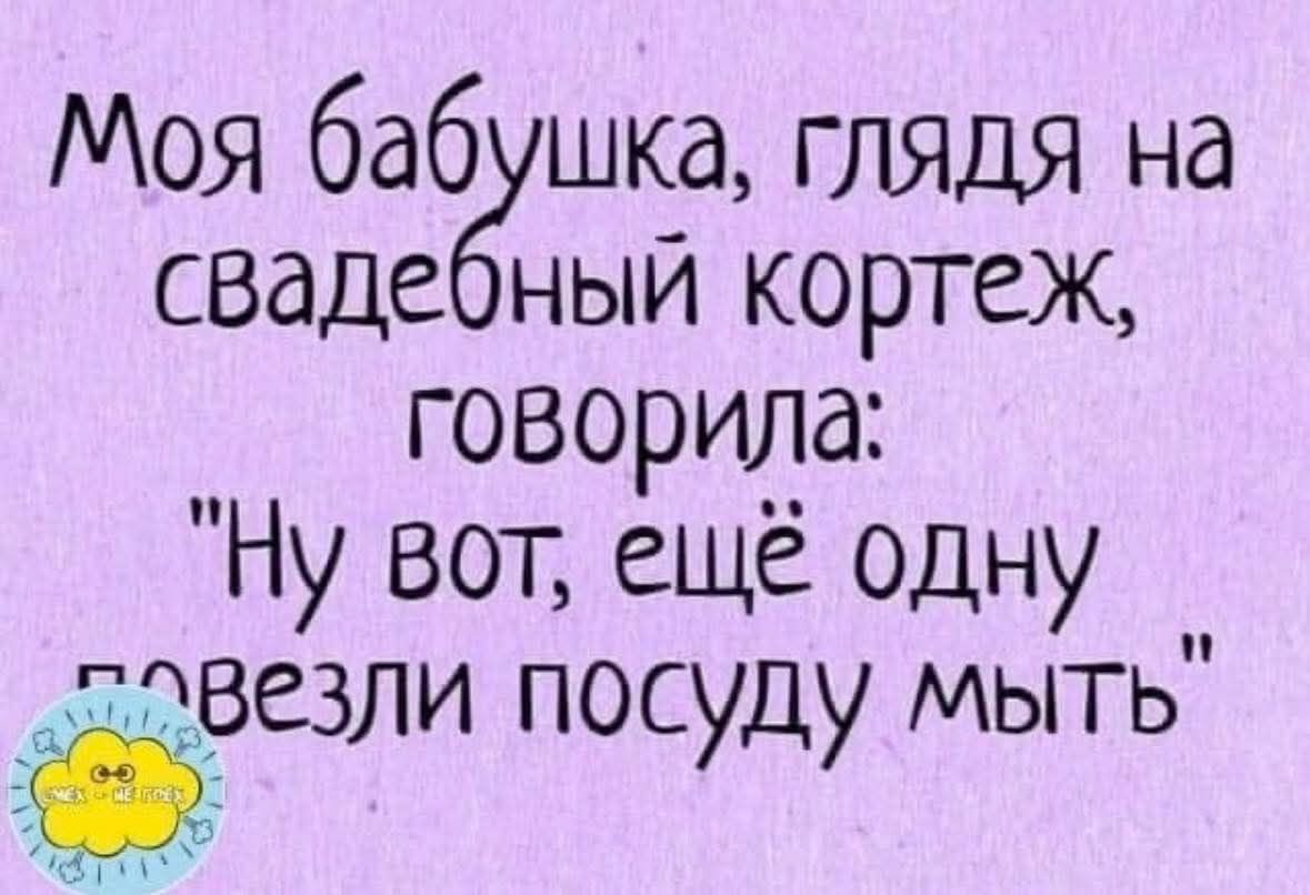 Моя бабушка, глядя на свадебный кортеж, говорила: 'Ну вот, ещё одну повезли посуду мыть'