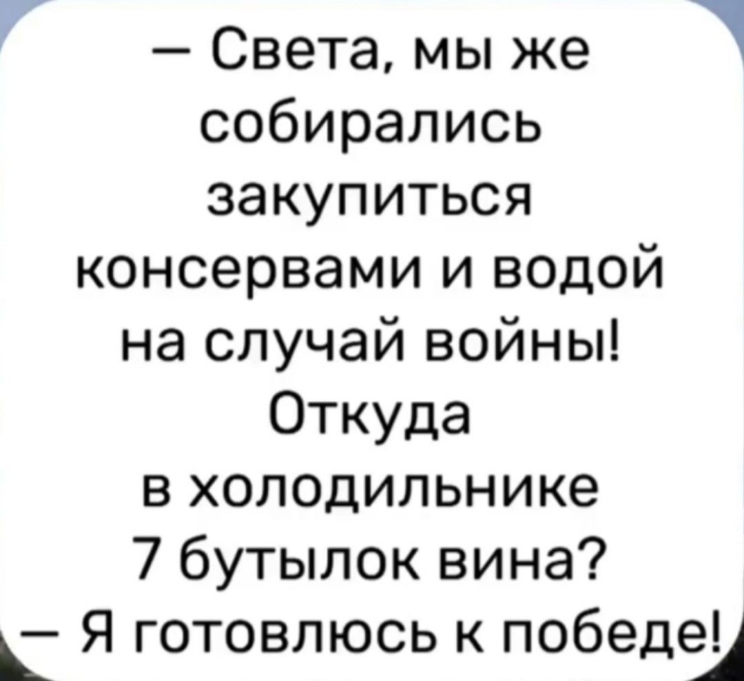 - Света, мы же собирались закупиться консервами и водой на случай войны! Откуда в холодильнике 7 бутылок вина? - Я готовлюсь к победе!