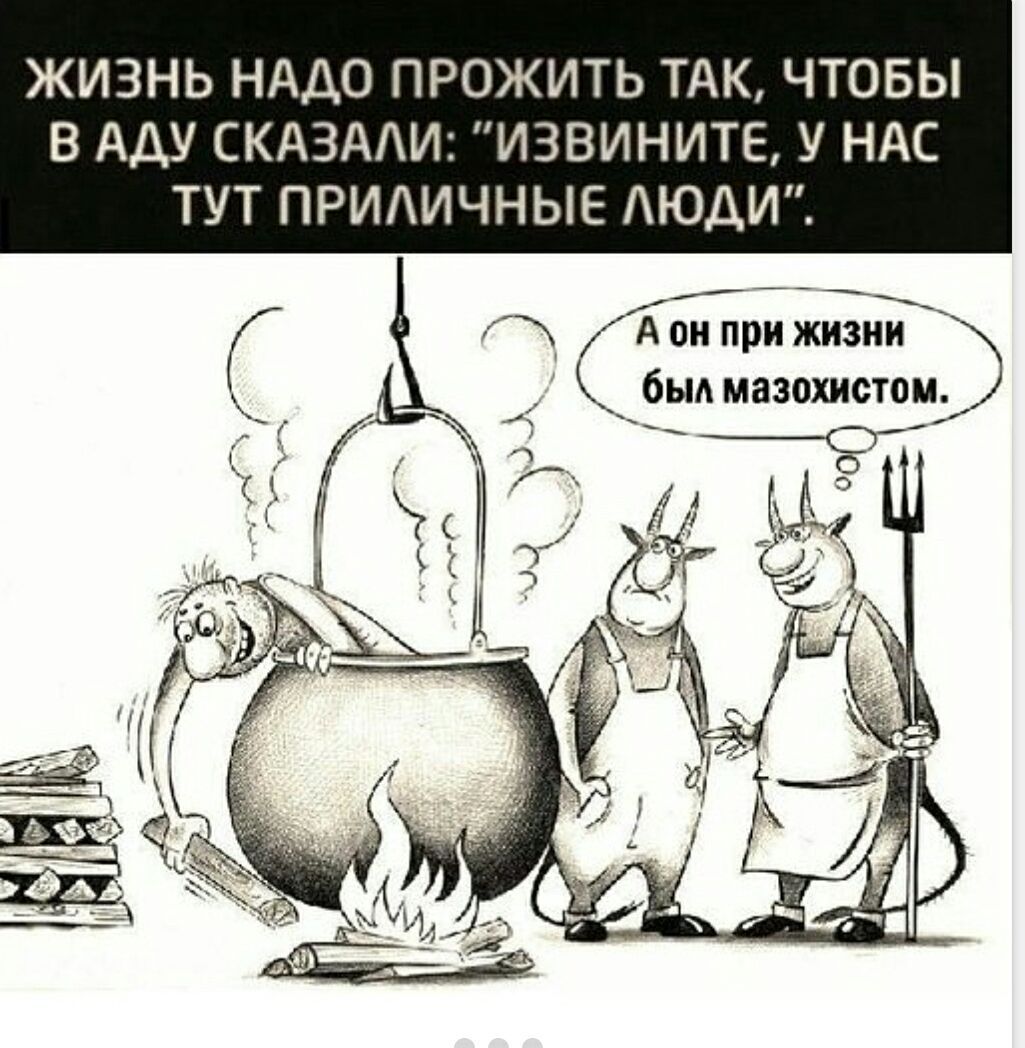 Жизнь надо прожить так, чтобы в аду сказали: «Извините, у нас тут приличные люди». А он при жизни был мазохистом.