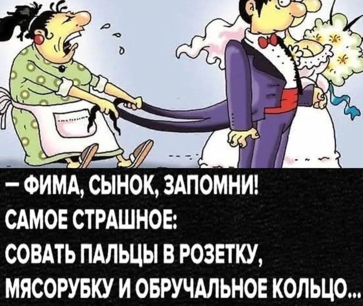 - ФИМА, СЫНОК, ЗАПОМНИ! САМОЕ СТРАШНОЕ: СОВАТЬ ПАЛЬЦЫ В РОЗЕТКУ, МЯСОРУБКУ И ОБРУЧАЛЬНОЕ КОЛЬЦО...
