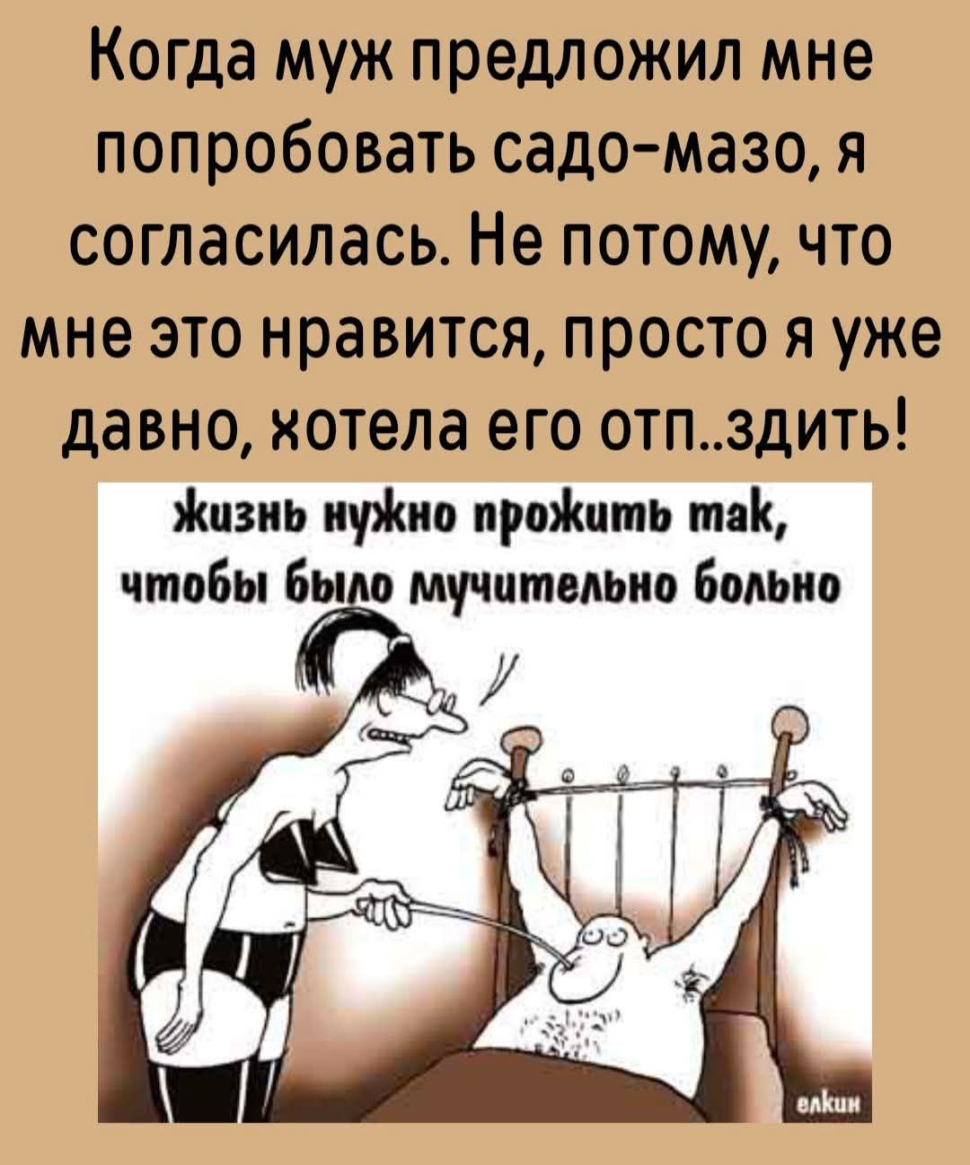 Когда муж предложил мне попробовать садо-мазо, я согласилась. Не потому, что мне это нравится, просто я уже давно хотела его отп..зить! Жизнь нужно прожить так, чтобы было мучительно больно