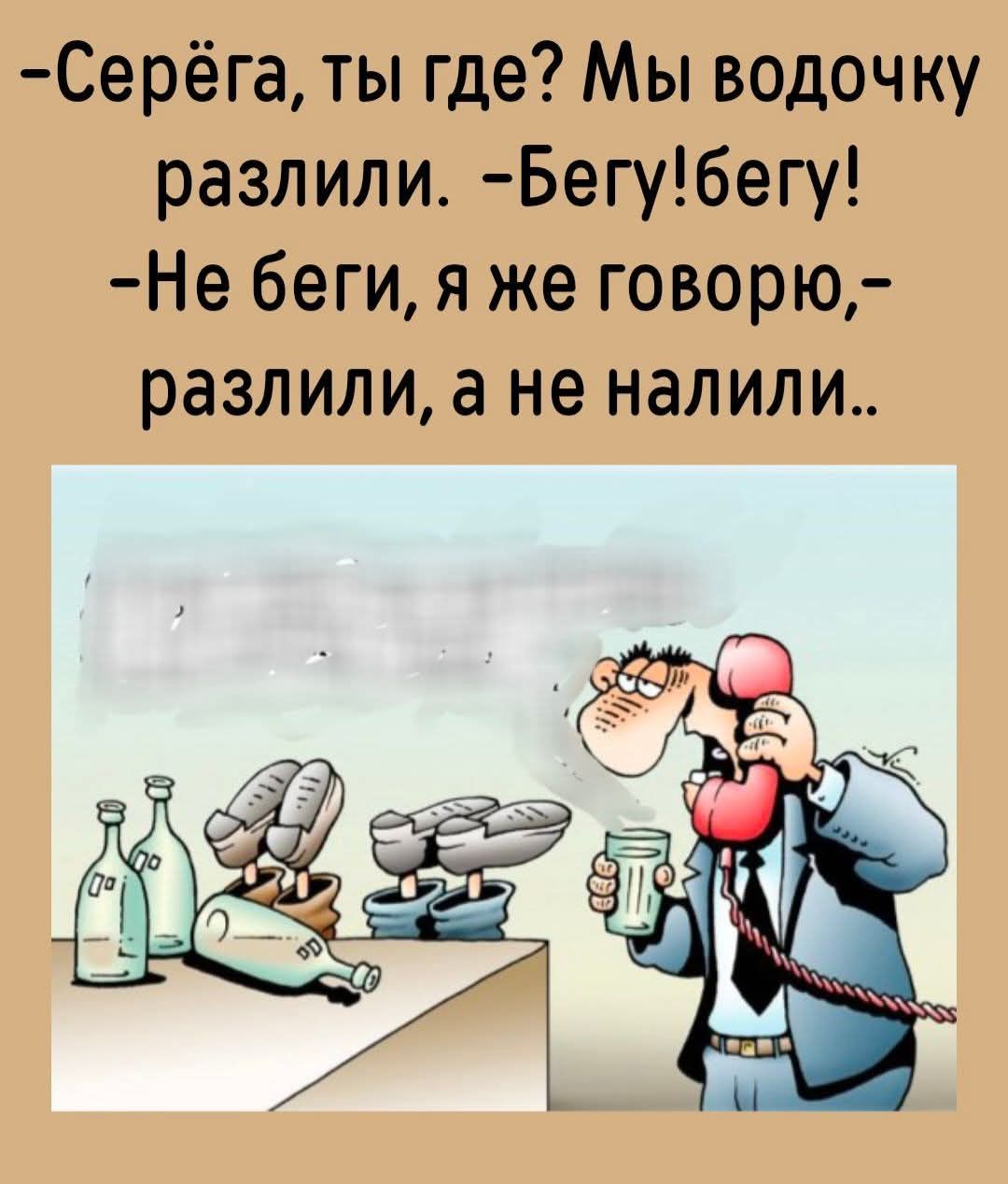 Серёга, ты где? Мы водочку разлили. Бегу! Бегу! Не беги, я же говорю, разлили, а не налили.