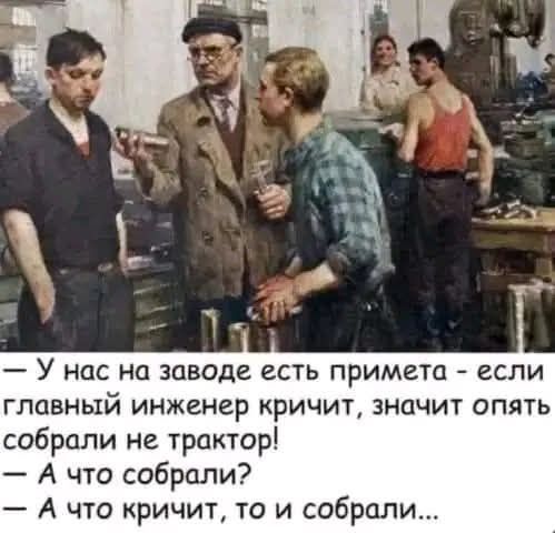 У нас на заводе есть примета - если главный инженер кричит, значит опять собрали не трактор! - А что собрали? - А что кричит, то и собрали...
