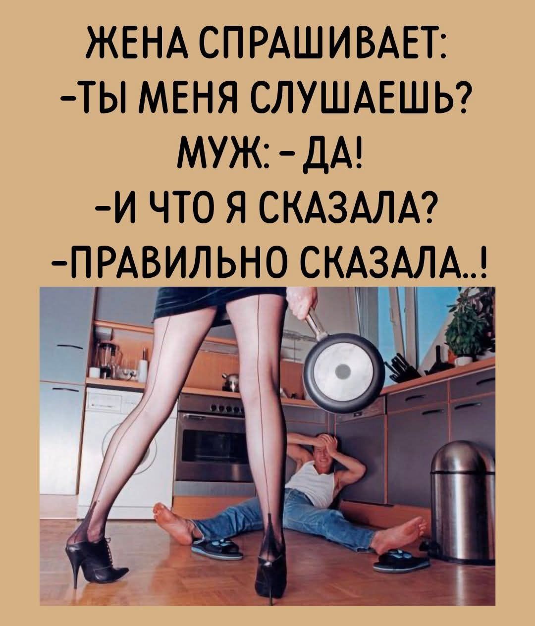 ЖЕНА СПРАШИВАЕТ: -ТЫ МЕНЯ СЛУШАЕШЬ? МУЖ: -ДА! -И ЧТО Я СКАЗАЛА? -ПРАВИЛЬНО СКАЗАЛА...!