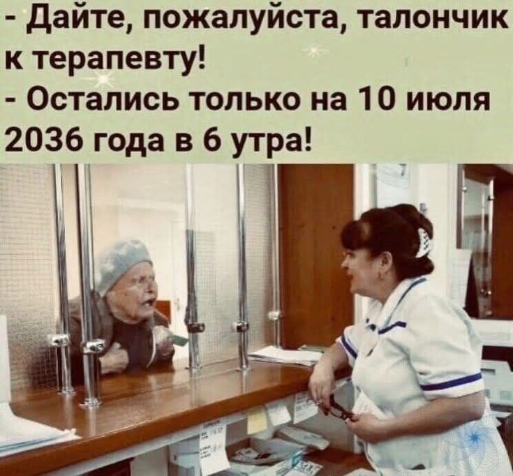 - Дайте, пожалуйста, талончик к терапевту! - Остались только на 10 июля 2036 года в 6 утра!
