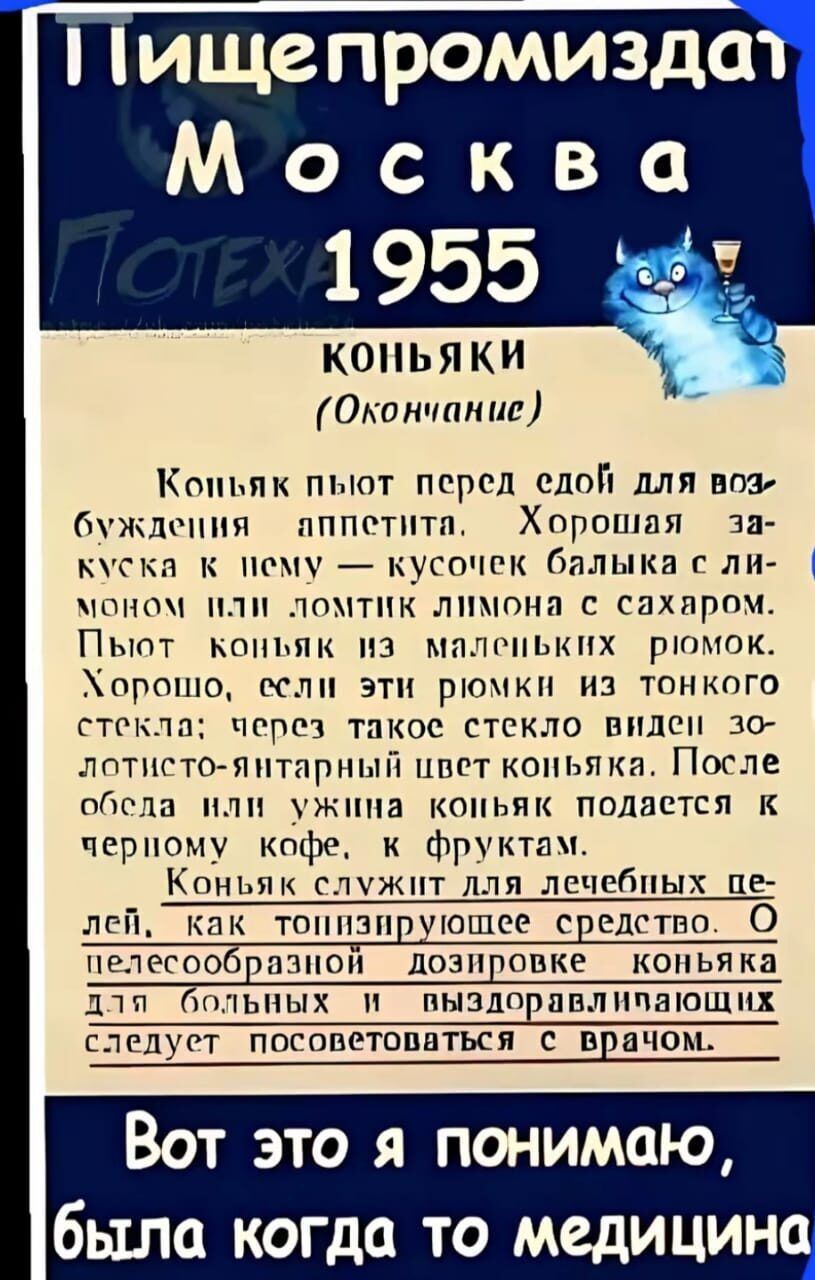 Пищепромиздат Москва Потеха 1955 Коньяки (Окончание) Коньяк пьют перед едой для возбуждения аппетита. Хорошая закуска к нему — кусочек балыка с лимоном или ломтик лимона с сахаром. Пьют коньяк из маленьких рюмок. Хорошо, если эти рюмки из тонкого стекла: через такое стекло виден золотисто-янтарный цвет коньяка. После обеда или ужина коньяк