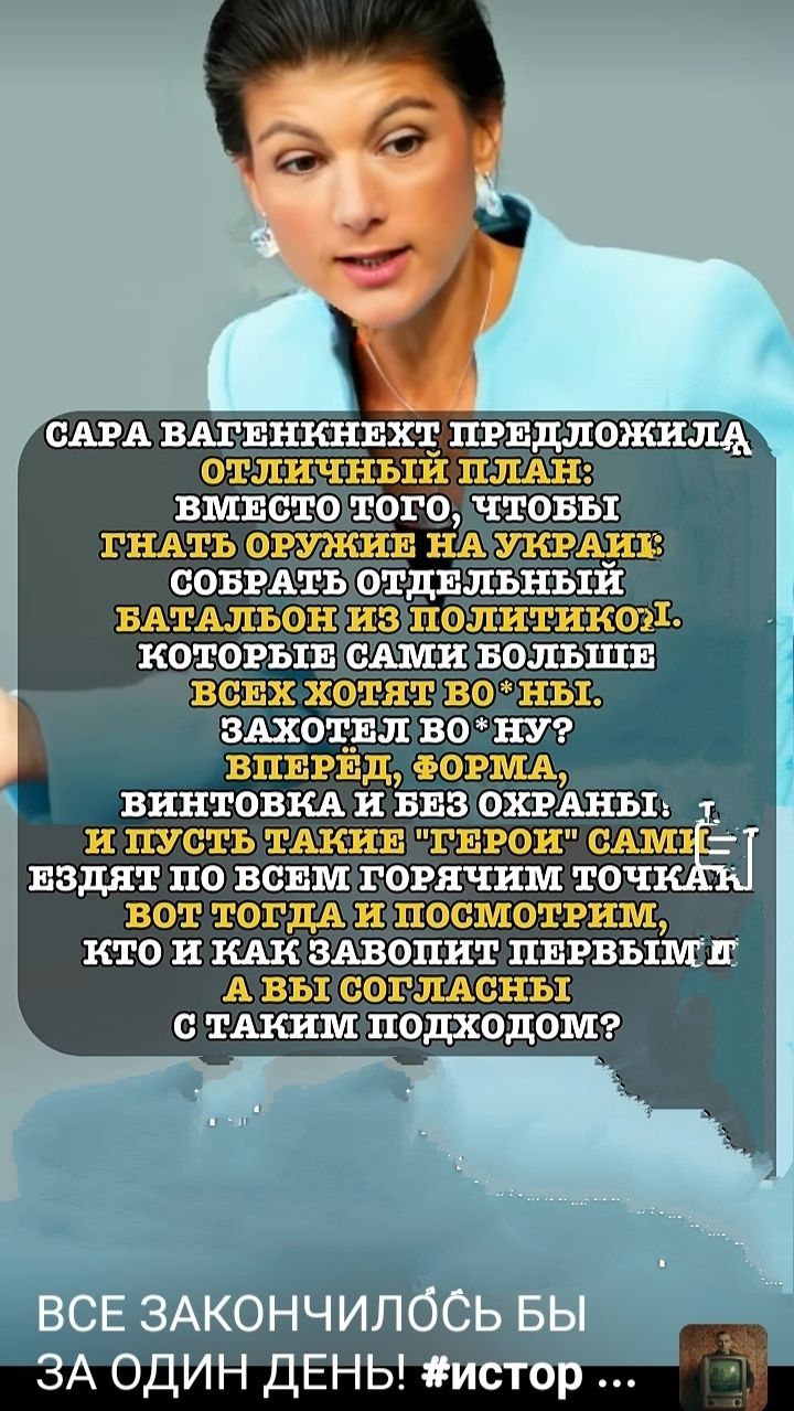 САРА ВАГЕНКНЕХТ ПРЕДЛОЖИЛА ОТЛИЧНЫЙ ПЛАН: ВМЕСТО ТОГО, ЧТОБЫ ГНАТЬ ОРУЖИЕ НА УКРАИНУ, СОБРАТЬ ОТДЕЛЬНЫЙ БАТАЛЬОН ИЗ ПОЛИТИКИ. КОТОРЫЕ САМИ БОЛЬШЕ ВСЕХ ХОТЯТ ВОЙНЫ. ЗАХОТЕЛ ВО 'НУ' ВПЕРЕД, ФОРМА, ВИНТОВКА И БЕЗ ОХРАНЫ, И ПУСТЬ ТАКИЕ 'ГЕРОИ' САМИ ЕЗДЯТ ПО ВСЕМ ГОРЯЧИМ ТОЧКАМ. ВОТ ТОГДА И ПОСМОТРИМ, КТО И КАК ЗАВОДИТ ПЕРВЫМ. А ВЫ СОГЛАСНЫ С ТАКИМ ПОДХОДОМ? ВСЕ ЗАКОНЧИЛОСЬ БЫ ЗА ОДИН ДЕНЬ!