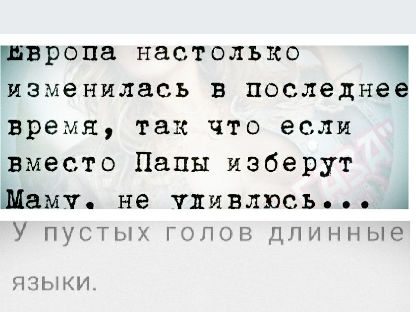 Европа настолько изменилась в последнее время, так что если вместо Папы izberut Маму, не удивлюсь...
У пустых голов длинные языки.