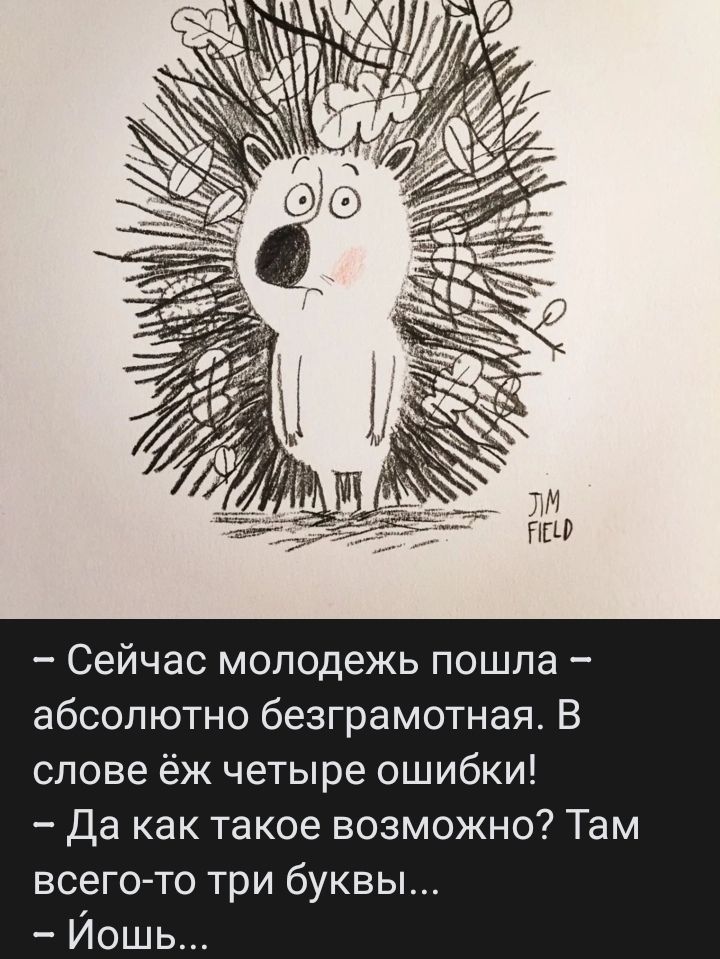 – Сейчас молодежь пошла – абсолютно безграмотная. В слове ёж четыре ошибки!  – Да как такое возможно? Там всего-то три буквы...  – Ёшь...