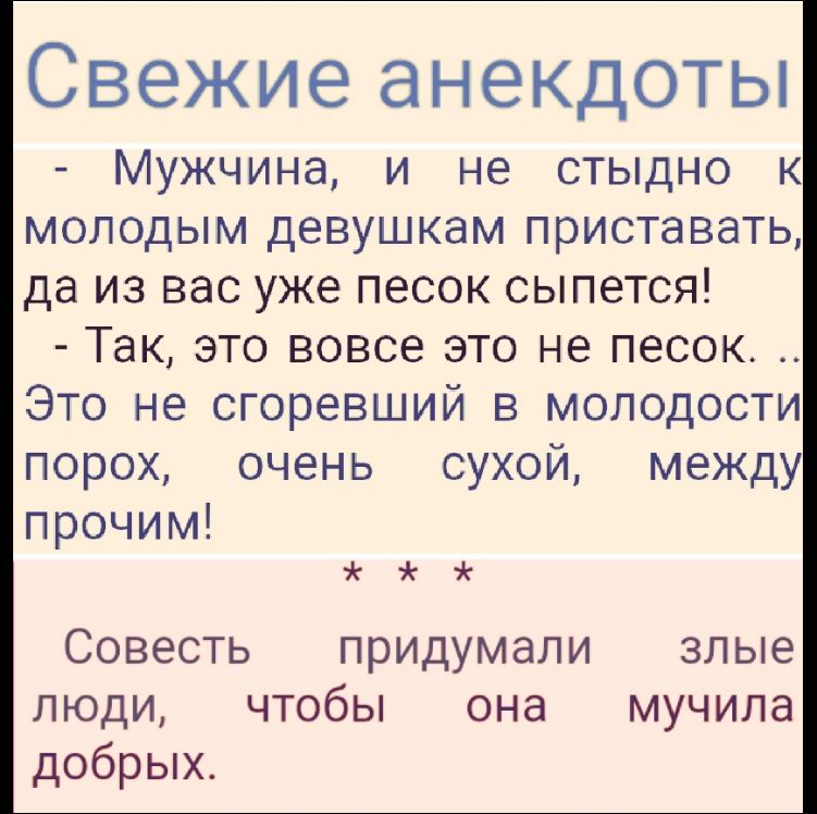 - Мужчина, и не стыдно к молодым девушка... да из вас уже песок сыпется! - Так, это вовсе это не песок. .. Это не сгоревший в молодости порох, очень сухой, между прочим!

* * *

Совесть придумали злые люди, чтобы она мучила добрых.