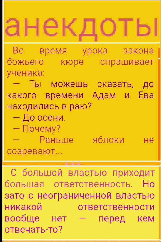 Во время урока закона божьего юре спрашивает ученика:
— Ты можешь сказать, до какого времени Адам и Ева находились в раю?
— До осени.
— Почему?
— Раньше яблоки не созревают...

С большой властью приходит большая ответственность. Но зато с неограниченной властью никакой ответственности вообще нет — перед кем отвечать-то?