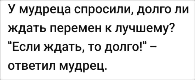 У мудреца спросили, долго ли ждать перемен к лучшему? 