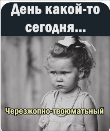 День какой-то сегодня...
Черезжопно-твоюматный