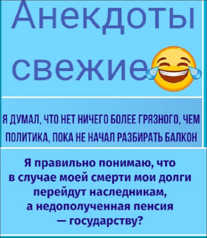 Анекдоты свежие

Я думал, что нет ничего более грязного, чем политика, пока не начал разбирать балкон

Я правильно понимаю, что в случае моей смерти мои долги перейдут наследникам, а недополученная пенсия — государству?
