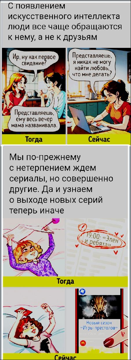 С появлением искусственного интеллекта люди все чаще обращаются к нему, а не к друзьям.
— Ир, ну как первое свидание?
— Представляешь, ему весь вечер мама названивала.

Мы по-прежнему с нетерпением ждем сериалы, но совершенно другие. Да и узнаем о выходе новых серий теперь иначе:

19:00 «Злен и ребята»

— Новый сезон «Игры престолов»