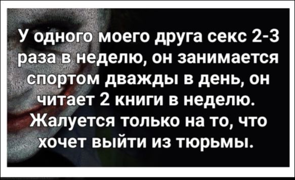 У одного моего друга секс 2-3 раза в неделю, он занимается спортом дважды в день, он читает 2 книги в неделю. Жалуется только на то, что хочет выйти из тюрьмы.