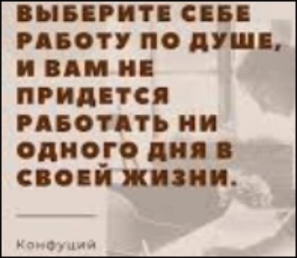 ВЫБЕРИТЕ СЕБЕ РАБОТУ ПО ДУШЕ, И ВАМ НЕ ПРИДЕТСЯ РАБОТАТЬ НИ ОДНОГО ДНЯ В СВОЕЙ ЖИЗНИ.