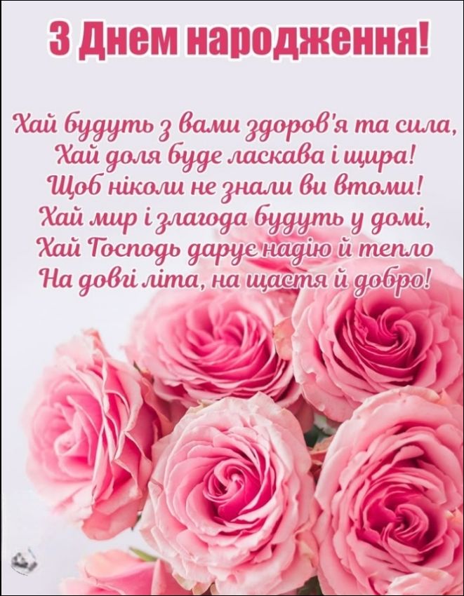 З Днем народження!
Хай будуть з вами здоров'я та сила,
Хай доля буде ласкава і щира!
Щоб ніколи не знали ви втоми!
Хай мир і злагода будуть у домі,
Хай Господь дарує радості й тепло
На довгі літа, на щастя й добро!