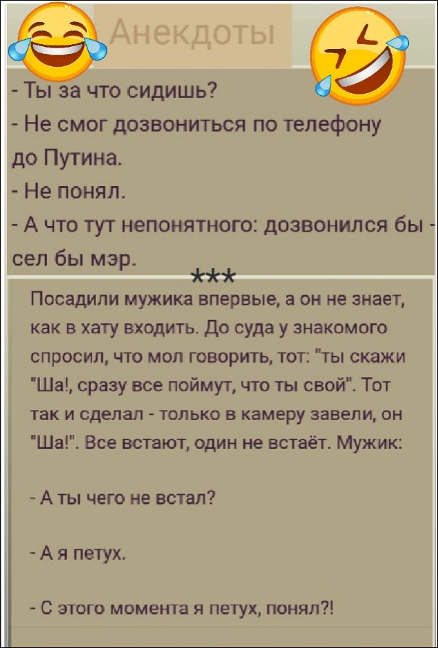 - Ты за что сидишь?
- Не смог дозвониться по телефону до Путина.
- Не понял.
- А что тут непонятного: дозвонился бы - сел бы мэр.
***
Посадили мужика впервые, а он не знает, как в хату входить. До суда у знакомого спросил, что мол говорить, тот: 