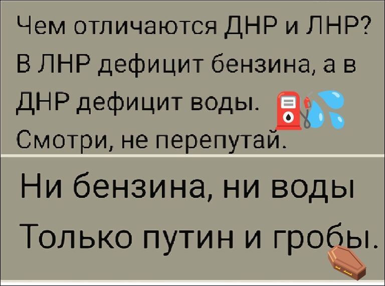 Чем отличаются ДНР и ЛНР? В ЛНР дефицит бензина, а в ДНР дефицит воды. Смотри, не перепутай.
Ни бензина, ни воды
Только путин и гробы.