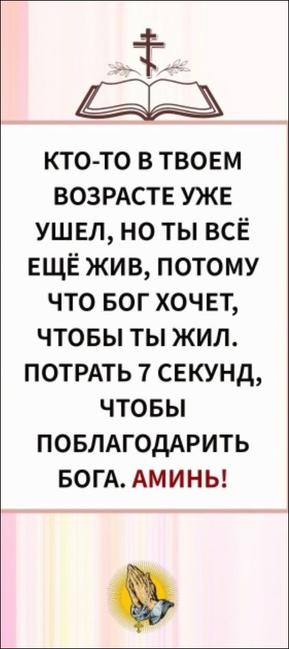 КТО-ТО В ТВОЕМ ВОЗРАСТЕ УЖЕ УШЕЛ, НО ТЫ ВСЁ ЕЩЁ ЖИВ, ПОТОМУ ЧТО БОГ ХОЧЕТ, ЧТОБЫ ТЫ ЖИЛ. ПОТРАТЬ 7 СЕКУНД, ЧТОБЫ ПОБЛАГОДАРИТЬ БОГА. АМИНЬ!