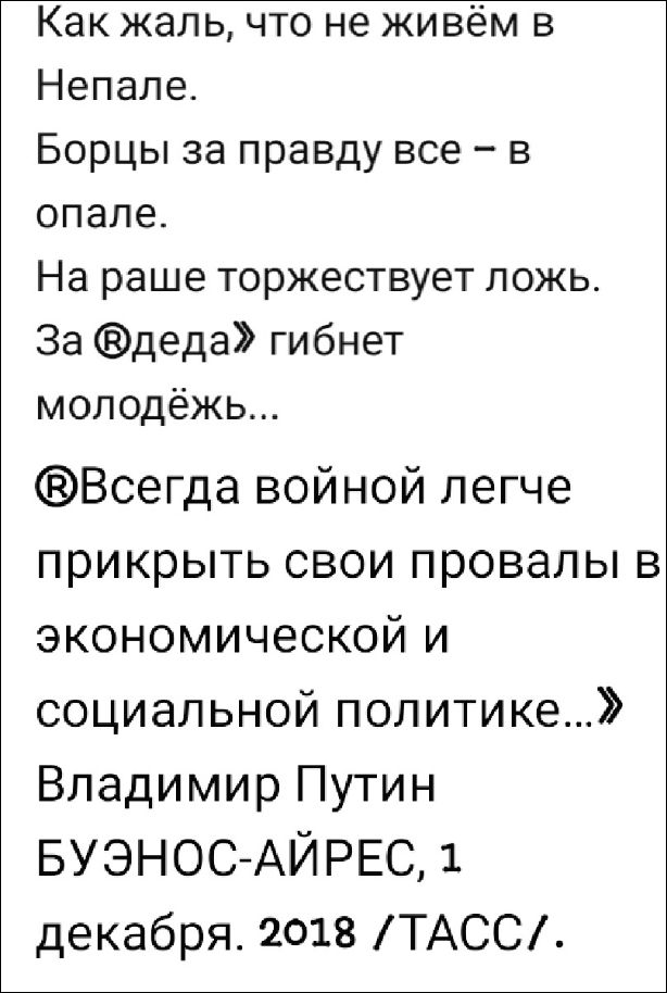 Как жаль, что не живём в Непале.
Борцы за правду все – в опале.
На наше торжествует ложь.
За «еда» гибнет молодёжь...
«Всегда войной легче прикрыть свои провалы в экономической и социальной политике...»
Владимир Путин
БУЭНОС-АЙРЕС, 1 декабря, 2018 /ТАСС/