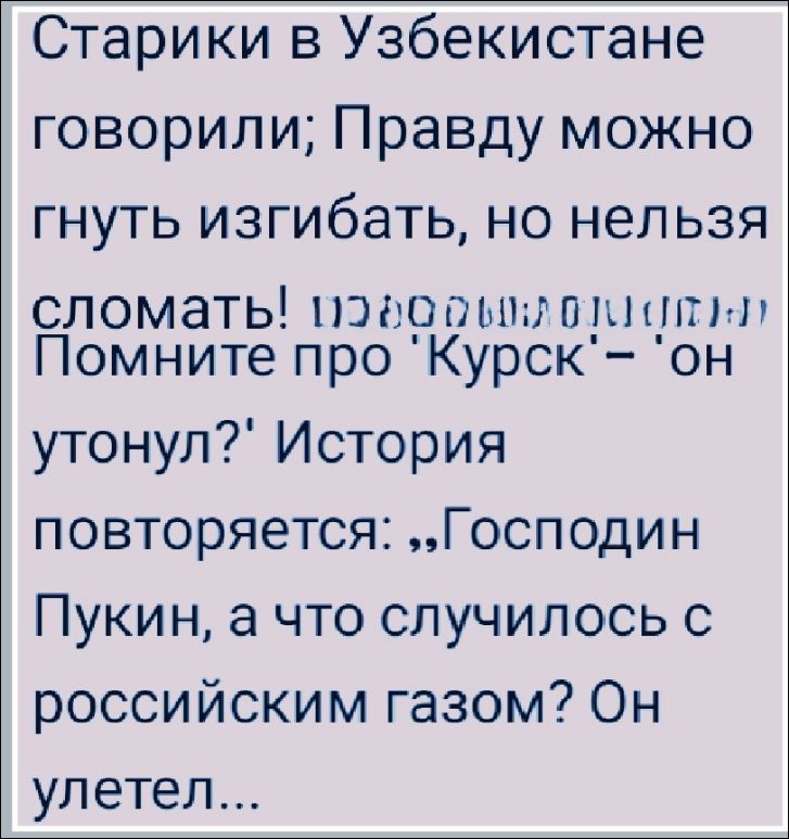 Старики в Узбекистане говорили; Правду можно гнуть изгибать, но нельзя сломать! Помните про 'Курск' – он утонул? История повторяется: „Господин Пукн, а что случилось с российским газом? Он улетел...