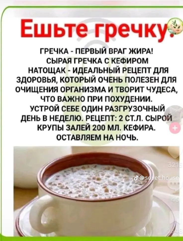 Ешьте гречку.

ГРЕЧКА – ПЕРВЫЙ ВРАГ ЖИРА! СЫРАЯ ГРЕЧКА С КЕФИРОМ НАТОШЧАК – ИДЕАЛЬНЫЙ РЕЦЕПТ ДЛЯ ЗДОРОВЬЯ, КОТОРЫЙ ОЧЕНЬ ПОЛЕЗЕН ДЛЯ ОЧИЩЕНИЯ ОРГАНИЗМА И ТВОРИТ ЧУДЕСА, ЧТО ВАЖНО ПРИ ПОХУДЕНИИ.

УСТРОЙТЕ СЕБЕ ОДИН РАЗГРУЗОЧНЫЙ ДЕНЬ В НЕДЕЛЮ. РЕЦЕПТ: 2 СТ. Л. СЫРОЙ КРУПЫ ЗАЛЕЙ 200 МЛ. КЕФИРА. ОСТАВЛЯЕМ НА НОЧЬ.