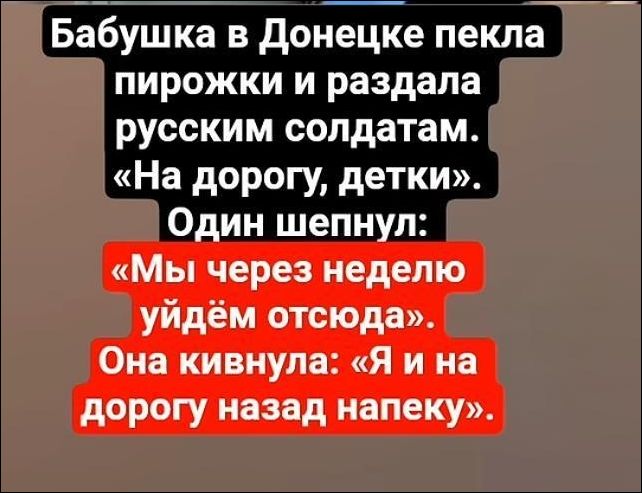Бабушка в Донецке пекла пирожки и раздавала русским солдатам. «На дорогу, детки». Один шепнул: «Мы через неделю уйдём отсюда». Она кивнула: «Я и на дорогу назад напеку».
