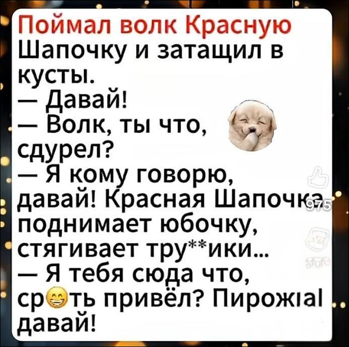 Поймал волк Красную Шапочку и затащил в кусты. — Давай! — Волк, ты что, сдурел? — Я кому говорю, давай! Красная Шапочка поднимает юбочку, стягивает трусики… — Я тебе сюда что, ср***ть привёл? Пирожал давай!