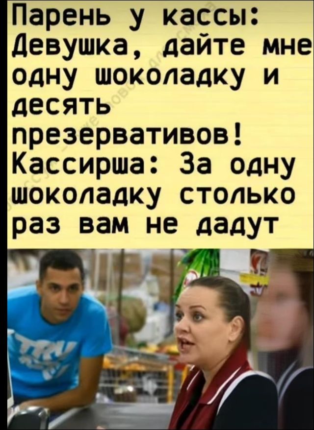 Парень у кассы: Девушка, дайте мне одну шоколадку и десять презервативов! Кассирша: За одну шоколадку столько раз вам не дадут