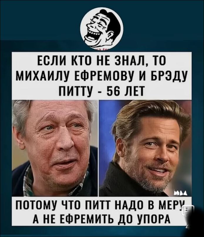ЕСЛИ КТО НЕ ЗНАЛ, ТО МИХАИЛ ЕФРЕМОВУ И БРЭДУ ПИТТУ - 56 ЛЕТ ПОТОМУ ЧТО ПИТТ НАДО В МЕРУ, А НЕ ЕФФЕРМИТЬ ДО УПОРА