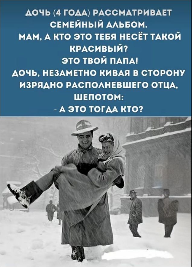 ДОЧЬ (4 ГОДА) РАССМАТРИВАЕТ СЕМЕЙНЫЙ АЛЬБОМ. МАМ, А КТО ЭТО ТЕБЯ НЕСЁТ ТАКОЙ КРАСИВЫЙ? ЭТО ТВОЙ ПАПА! ДОЧЬ, НЕЗАМЕТНО КИВАЯ В СТОРОНУ ИЗРЯДНО РАСПОЛНЕВШЕГО ОТЦА, ШЕПОТОМ: - А ЭТО ТОГДА КТО?