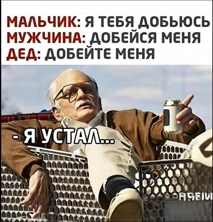 МАЛЬЧИК: Я ТЕБЯ ДОБЬЮСЬ
МУЖЧИНА: ДОБЕЙСЯ МЕНЯ
ДЕД: ДОБЕЙТЕ МЕНЯ
- Я УСТАЛ...
