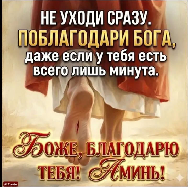 НЕ УХОДИ СРАЗУ. ПОБЛАГОДАРИ БОГА, даже если у тебя есть всего лишь минута. Боже, благодарю тебя! Аминь!