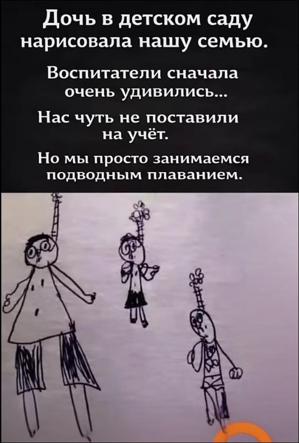 Дочь в детском саду нарисовала нашу семью.\nВоспитатели сначала очень удивились...\nНас чуть не поставили на учёт.\nНо мы просто занимаемся подводным плаванием.