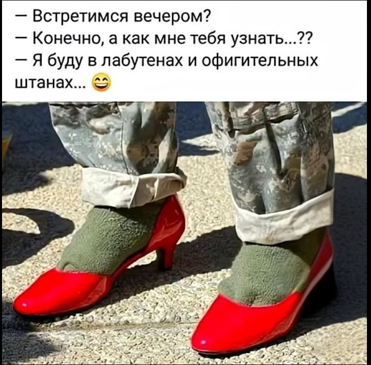 - Встретимся вечером?
- Конечно, а как мне тебя узнать...??
- Я буду в лабутенах и офигительных штанах... 😋