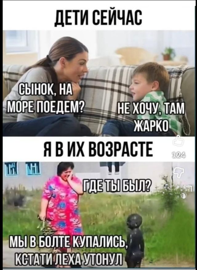 ДЕТИ СЕЙЧАС
СЫНОК, НА МОРЕ ПОЕДЕМ?
НЕ ХОЧУ, ТАМ ЖАРКО
Я В ИХ ВОЗРАСТЕ
ГДЕ ТЫ БЫЛ?
МЫ В БОЛТЕ КУПАЛИСЬ, КСТАТИ ЛЕХА УТОНУЛ
