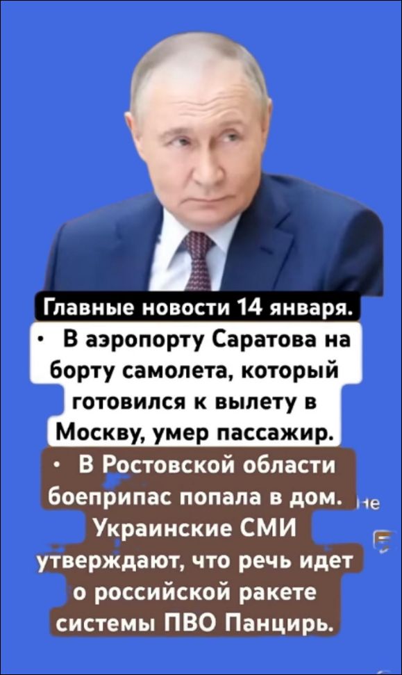 Главные новости 14 января. • В аэропорту Саратова на борту самолета, который готовился к вылету в Москву, умер пассажир. • В Ростовской области боеприпас попал в дом. • Украинские СМИ утверждают, что речь идет о российской ракетной системе ПВО Панцирь.