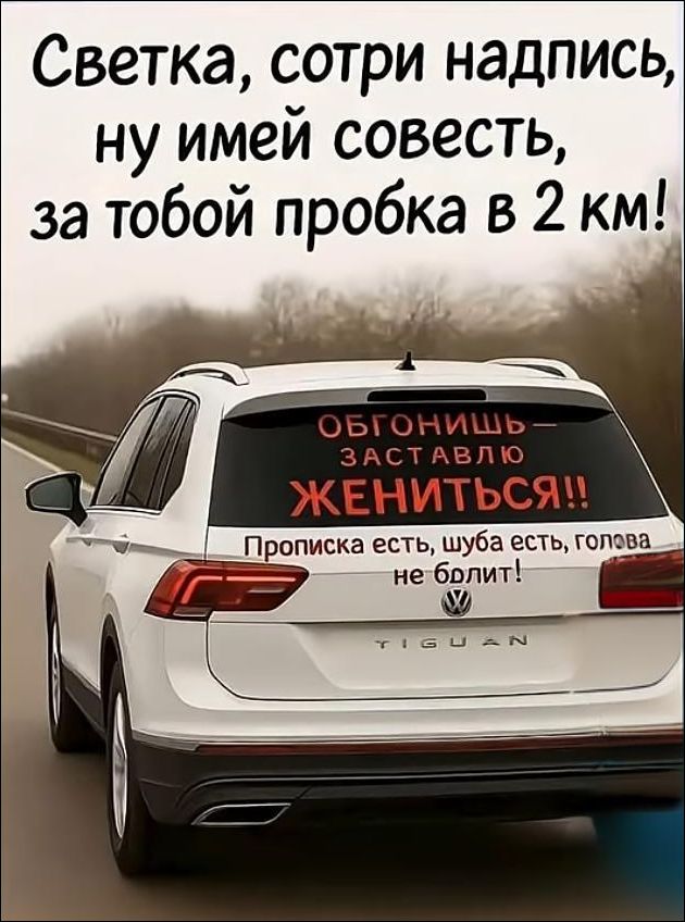 Светка, сотри надпись, ну имей совесть, за тобой пробка в 2 км! ОБГОНИШЬ - ЗАСТАВЛЮ ЖЕНИТЬСЯ!! Прописка есть, шуба есть, голова не болит!