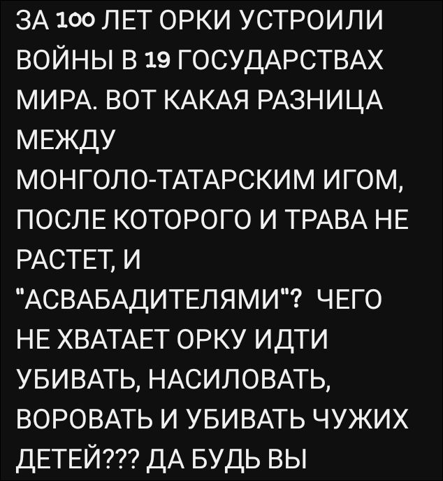 ЗА 100 ЛЕТ ОРКИ УСТРОИЛИ ВОЙНЫ В 19 ГОСУДАРСТВАХ МИРА. ВОТ КАКАЯ РАЗНИЦА МЕЖДУ МОНГОЛО-ТАТАРСКИМ ИГОМ, ПОСЛЕ КОГО И ТРАВА НЕ РАСТЕТ, И “АСБАБАДИТЕЛЯМИ”? ЧЕГО НЕ ХВАТАЕТ ОРКУ ИДТИ УБИВАТЬ, НАСИЛОВАТЬ, ВОРОВАТЬ И УБИВАТЬ ЧУЖИХ ДЕТЕЙ??? ДА БУДЬ ВЫ