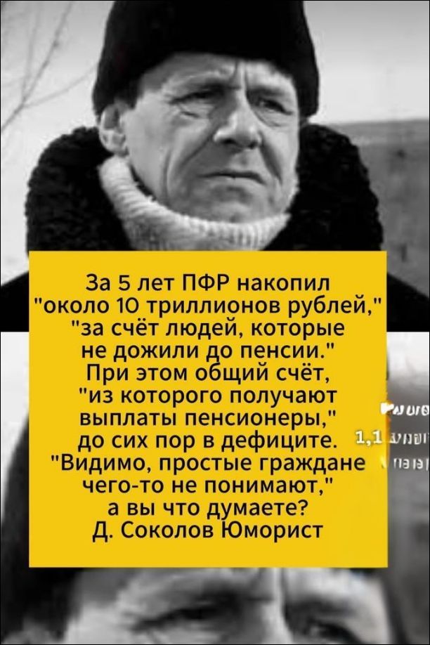За 5 лет ПФР накопил 'около 10 триллионов рублей', 'за счёт людей, которые не дожили до пенсии.' При этом общий счёт, 'из которого получают выплаты пенсионеры,' до сих пор в дефиците. 'Видимо, простые граждане чего-то не понимают,' а вы что думаете. Д. Соколов Юморист