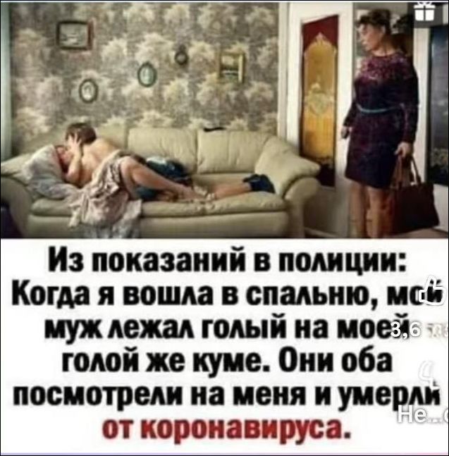 Из показаний в полиции: Когда я вошла в спальню, муж лежал голый на моём диване, а я была голой. Они оба посмотрели на меня и умерли от коронавируса.