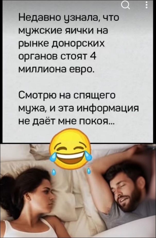 Недавно узнала, что мужские яички на рынке донорских органов стоят 4 миллиона евро. Смотрю на спящего мужа, и эта информация не даёт мне покоя...